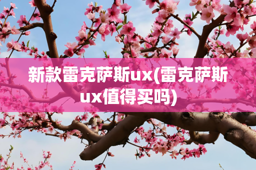 新款雷克萨斯ux(雷克萨斯ux值得买吗)