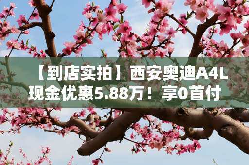 【到店实拍】西安奥迪A4L现金优惠5.88万！享0首付及5年超长金融