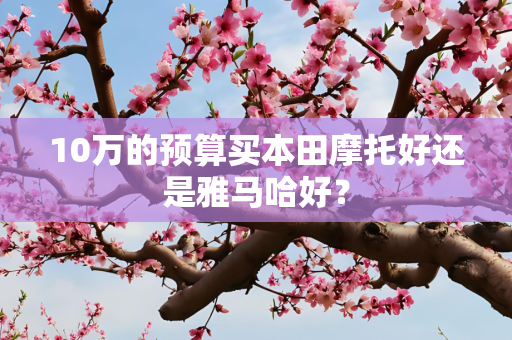 10万的预算买本田摩托好还是雅马哈好？
