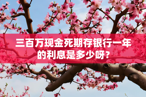 三百万现金死期存银行一年的利息是多少呀？
