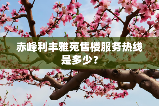 赤峰利丰雅苑售楼服务热线是多少？