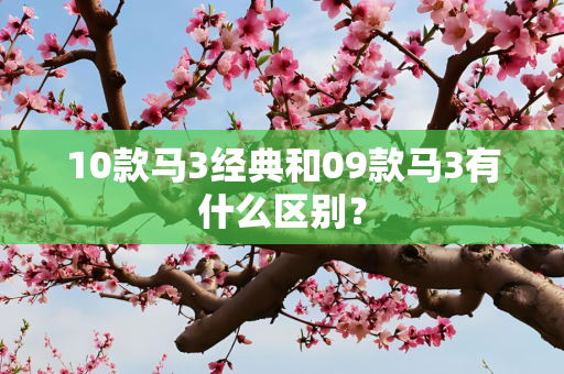 10款马3经典和09款马3有什么区别？