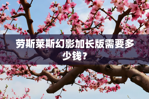 劳斯莱斯幻影加长版需要多少钱？
