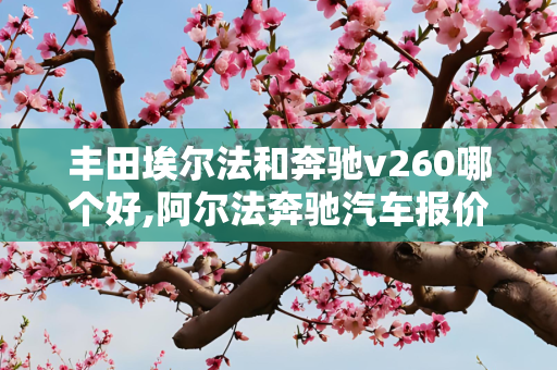 丰田埃尔法和奔驰v260哪个好,阿尔法奔驰汽车报价
