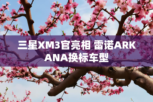 三星XM3官亮相 雷诺ARKANA换标车型