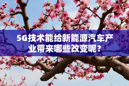 5G技术能给新能源汽车产业带来哪些改变呢？