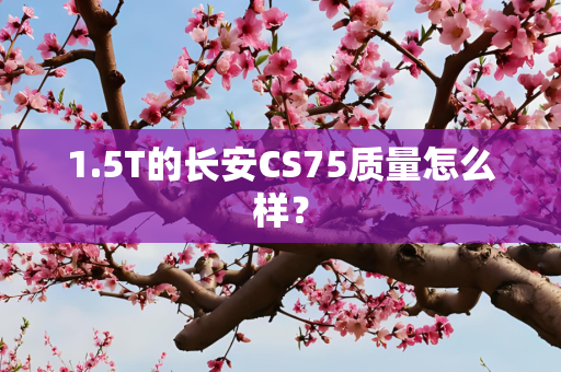 1.5T的长安CS75质量怎么样？