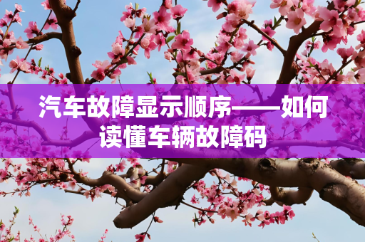 汽车故障显示顺序——如何读懂车辆故障码