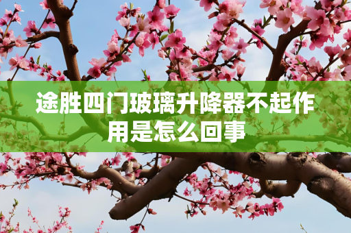 途胜四门玻璃升降器不起作用是怎么回事