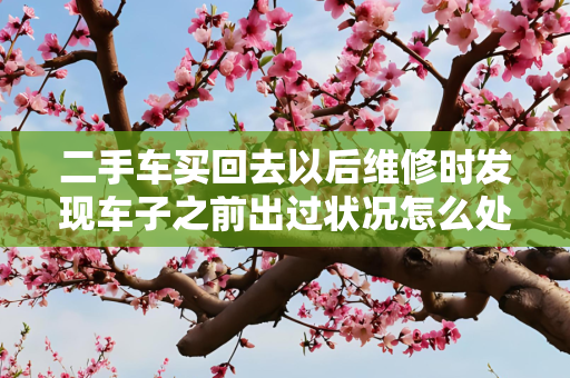 二手车买回去以后维修时发现车子之前出过状况怎么处理
