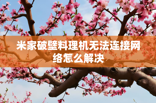 米家破壁料理机无法连接网络怎么解决