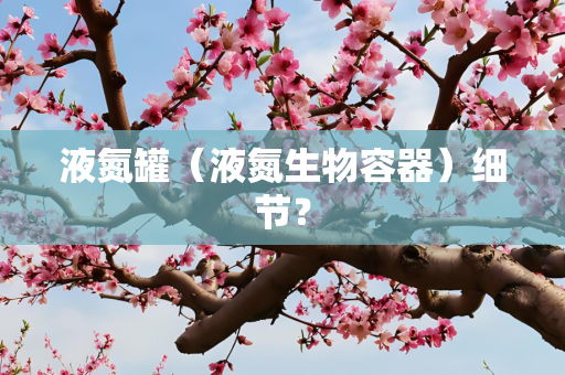 液氮罐（液氮生物容器）细节？