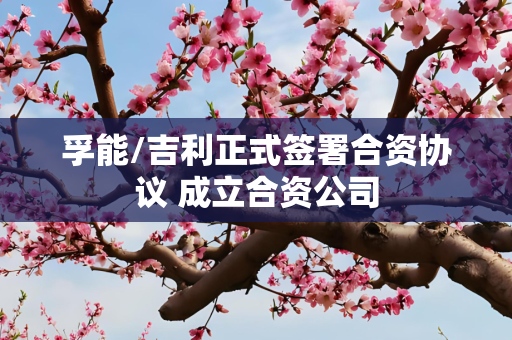 孚能/吉利正式签署合资协议 成立合资公司