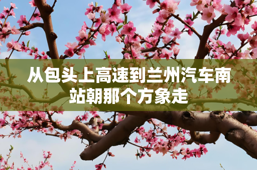 从包头上高速到兰州汽车南站朝那个方象走