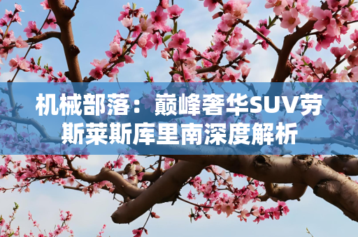 机械部落：巅峰奢华SUV劳斯莱斯库里南深度解析