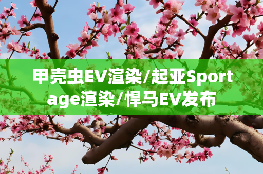 甲壳虫EV渲染/起亚Sportage渲染/悍马EV发布