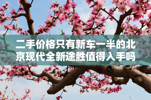二手价格只有新车一半的北京现代全新途胜值得入手吗？