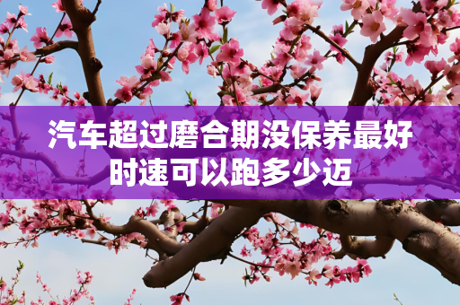 汽车超过磨合期没保养最好时速可以跑多少迈