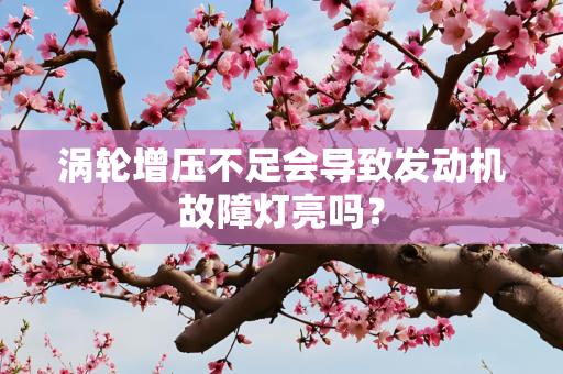 涡轮增压不足会导致发动机故障灯亮吗？
