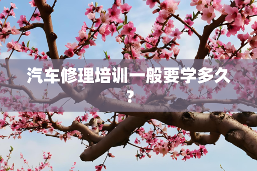 汽车修理培训一般要学多久？