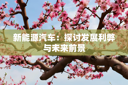 新能源汽车：探讨发展利弊与未来前景