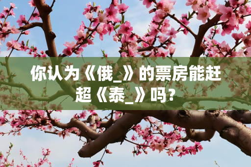 你认为《俄_》的票房能赶超《泰_》吗？