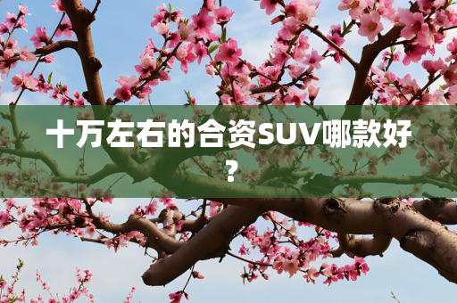 十万左右的合资SUV哪款好？