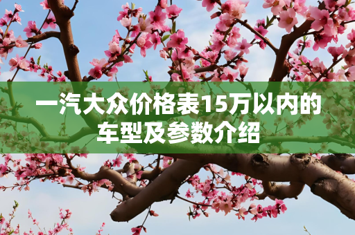 一汽大众价格表15万以内的车型及参数介绍