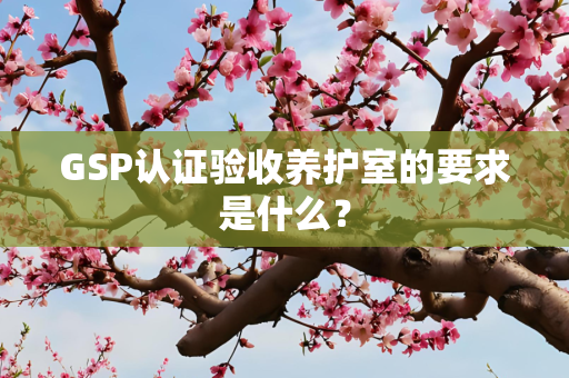 GSP认证验收养护室的要求是什么？