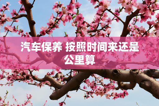 汽车保养 按照时间来还是公里算