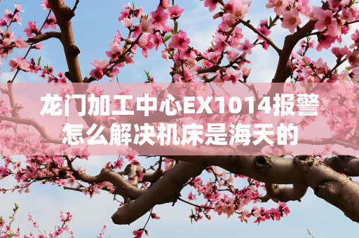 龙门加工中心EX1014报警怎么解决机床是海天的
