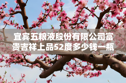 宜宾五粮液股份有限公司富贵吉祥上品52度多少钱一瓶