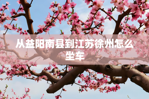 从益阳南县到江苏徐州怎么坐车