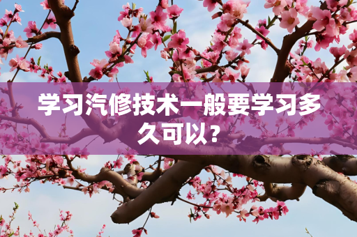 学习汽修技术一般要学习多久可以？