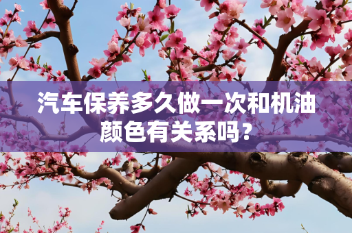 汽车保养多久做一次和机油颜色有关系吗？