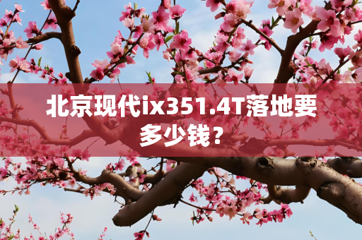 北京现代ix351.4T落地要多少钱？