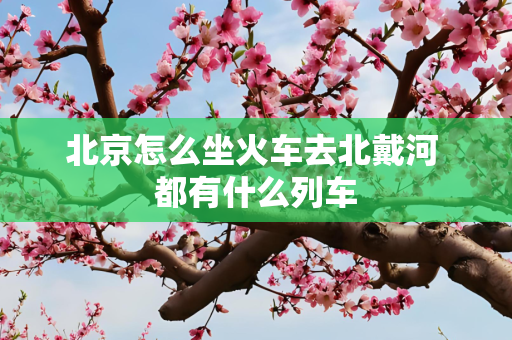 北京怎么坐火车去北戴河 都有什么列车